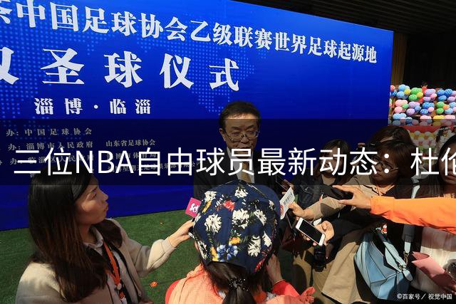 三位NBA自由球员最新动态：杜伦或签亿元合同