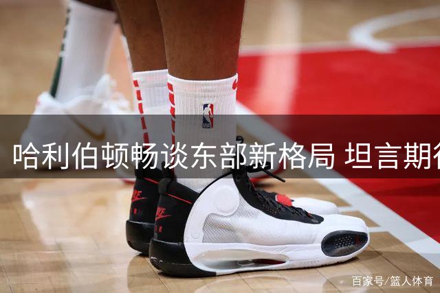 哈利伯顿畅谈东部新格局 坦言期待激烈竞争