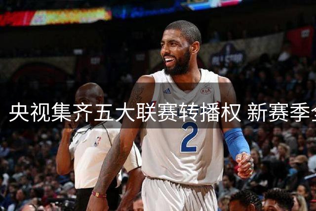 央视集齐五大联赛转播权 新赛季全面开战