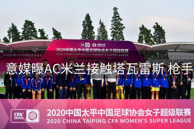意媒曝AC米兰接触塔瓦雷斯 枪手保留40%转会分成
