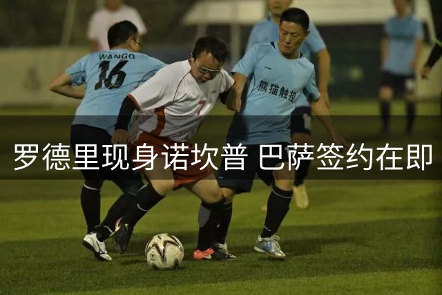 罗德里现身诺坎普 巴萨签约在即