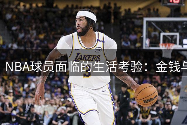 NBA球员面临的生活考验：金钱与名利下的诱惑陷阱